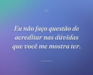 Eu não faço questão de acreditar nas dúvidas que você me mostra ter.