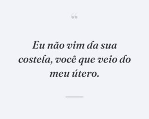 Eu não vim da sua costela, você que veio do meu útero.