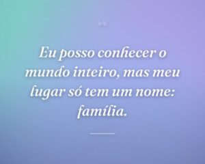 Eu posso conhecer o mundo inteiro, mas meu lugar só tem um nome: família.
