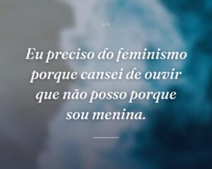 Eu preciso do feminismo porque cansei de ouvir que não posso porque sou menina.