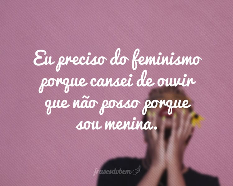 Eu preciso do feminismo porque cansei de ouvir que não posso porque sou menina.