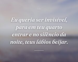 Eu queria ser invisível, para em teu quarto entrar e no silêncio da noite, teus lábios beijar.
