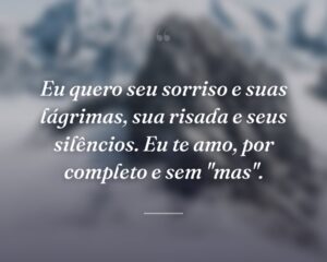 Eu quero seu sorriso e suas lágrimas, sua risada e seus silêncios. Eu te amo, por completo e sem "mas".