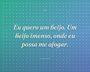 Eu quero um beijo. Um beijo imenso, onde eu possa me afogar.