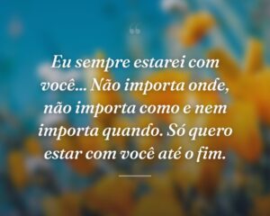 Eu sempre estarei com você... Não importa onde, não importa como e nem importa quando. Só quero estar com você até o fim.