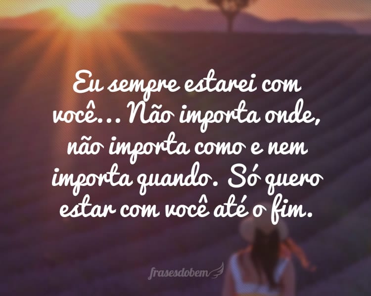 Eu sempre estarei com você... Não importa onde, não importa como e nem importa quando. Só quero estar com você até o fim.