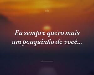 Eu sempre quero mais um pouquinho de você...