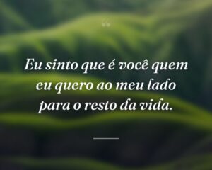 Eu sinto que é você quem eu quero ao meu lado para o resto da vida.
