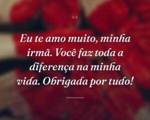 Eu te amo muito, minha irmã. Você faz toda a diferença na minha vida. Obrigada por tudo!