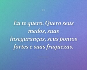 Eu te quero. Quero seus medos, suas inseguranças, seus pontos fortes e suas fraquezas.