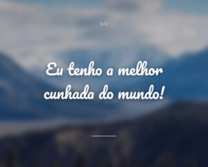 Eu tenho a melhor cunhada do mundo!