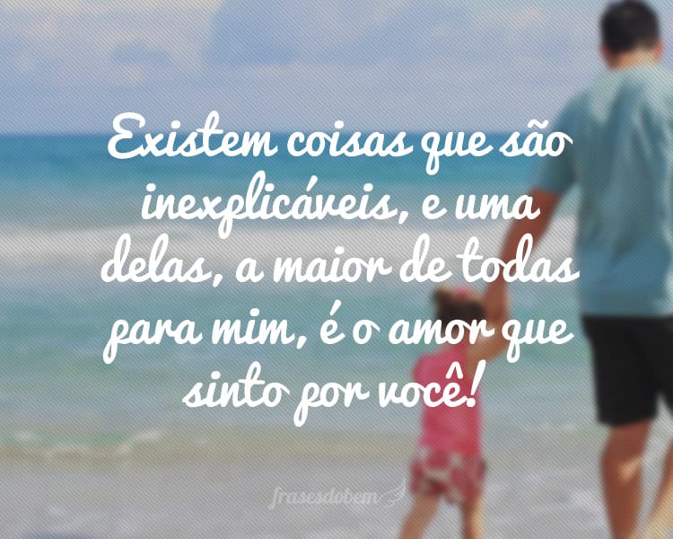 Existem coisas que são inexplicáveis, e uma delas, a maior de todas para mim, é o amor que sinto por você!