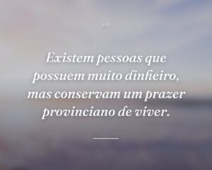 Existem pessoas que possuem muito dinheiro, mas conservam um prazer provinciano de viver.