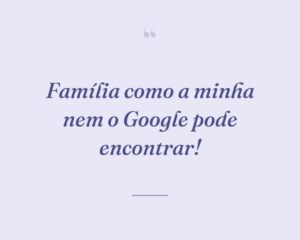 Família como a minha nem o Google pode encontrar!