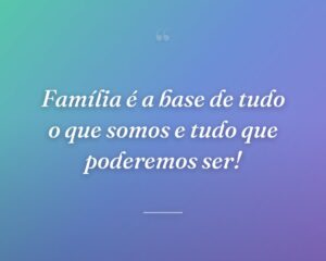 Família é a base de tudo o que somos e tudo que poderemos ser!
