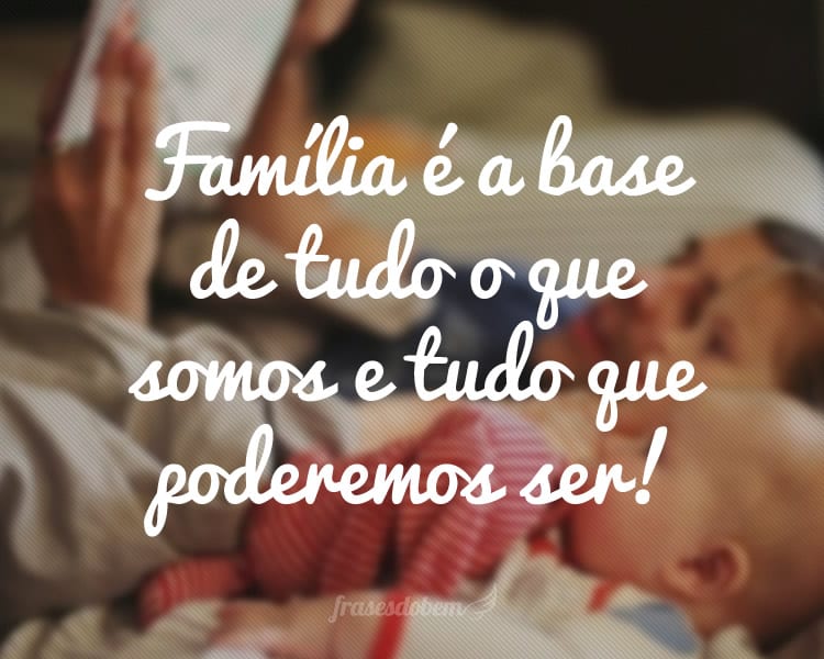 Família é a base de tudo o que somos e tudo que poderemos ser!