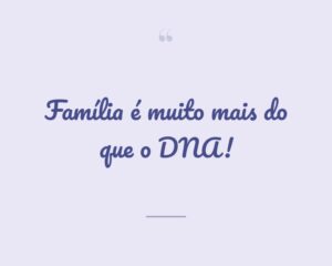Família é muito mais do que o DNA!