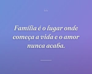 Família é o lugar onde começa a vida e o amor nunca acaba.