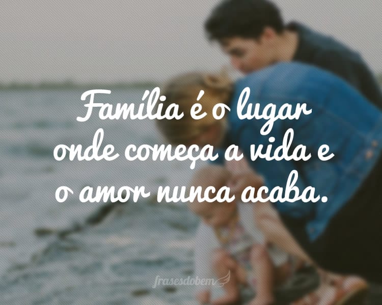 Família é o lugar onde começa a vida e o amor nunca acaba.