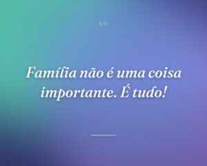 Família não é uma coisa importante. É tudo!