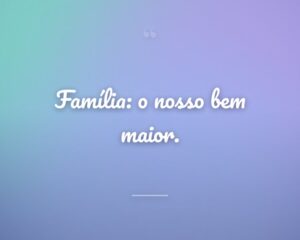 Família: o nosso bem maior.