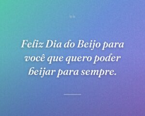 Feliz Dia do Beijo para você que quero poder beijar para sempre.