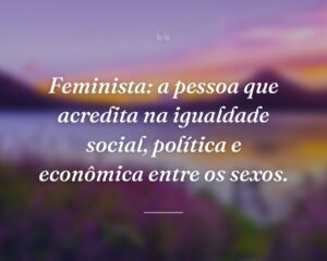 Feminista: a pessoa que acredita na igualdade social, política e econômica entre os sexos.
