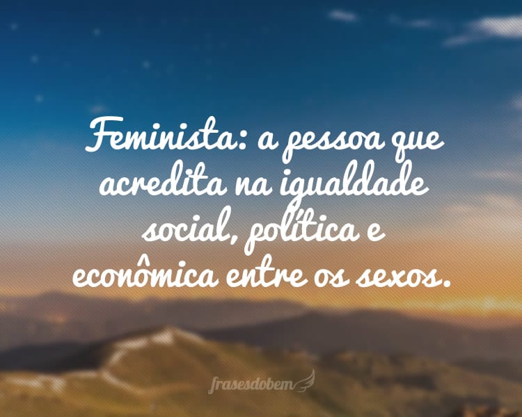 Feminista: a pessoa que acredita na igualdade social, política e econômica entre os sexos.