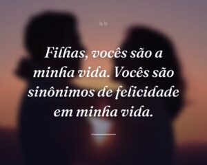 Filhas, vocês são a minha vida. Vocês são sinônimos de felicidade em minha vida.