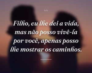 Filho, eu lhe dei a vida, mas não posso vivê-la por você, apenas posso lhe mostrar os caminhos.
