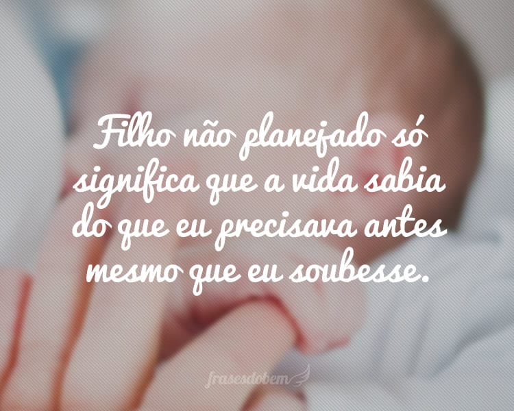 Filho não planejado só significa que a vida sabia do que eu precisava antes mesmo que eu soubesse.