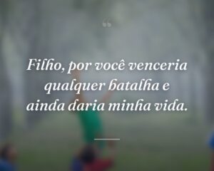 Filho, por você venceria qualquer batalha e ainda daria minha vida.