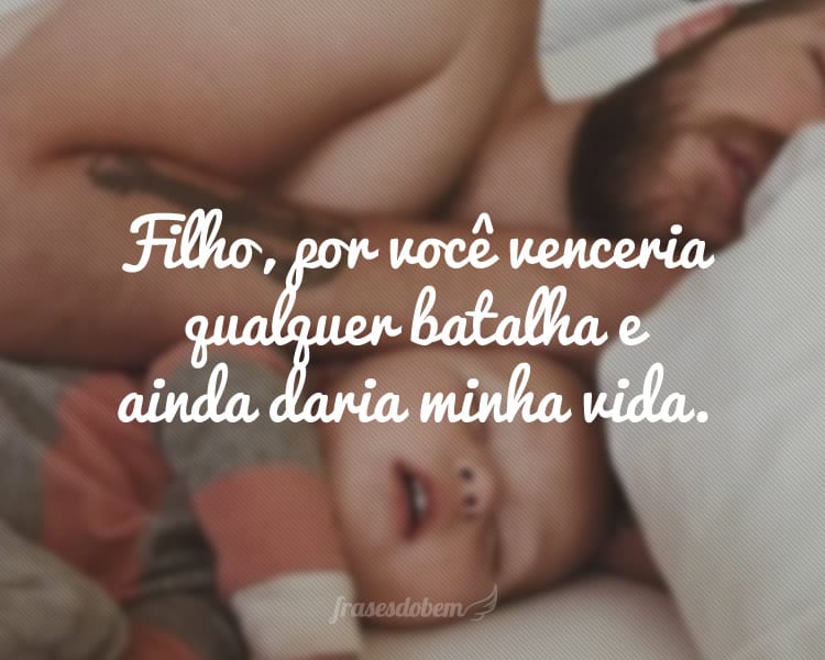 Filho, por você venceria qualquer batalha e ainda daria minha vida.