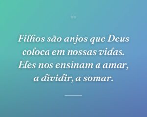 Filhos são anjos que Deus coloca em nossas vidas. Eles nos ensinam a amar, a dividir, a somar.