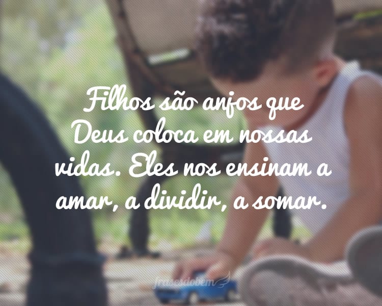 Filhos são anjos que Deus coloca em nossas vidas. Eles nos ensinam a amar, a dividir, a somar.