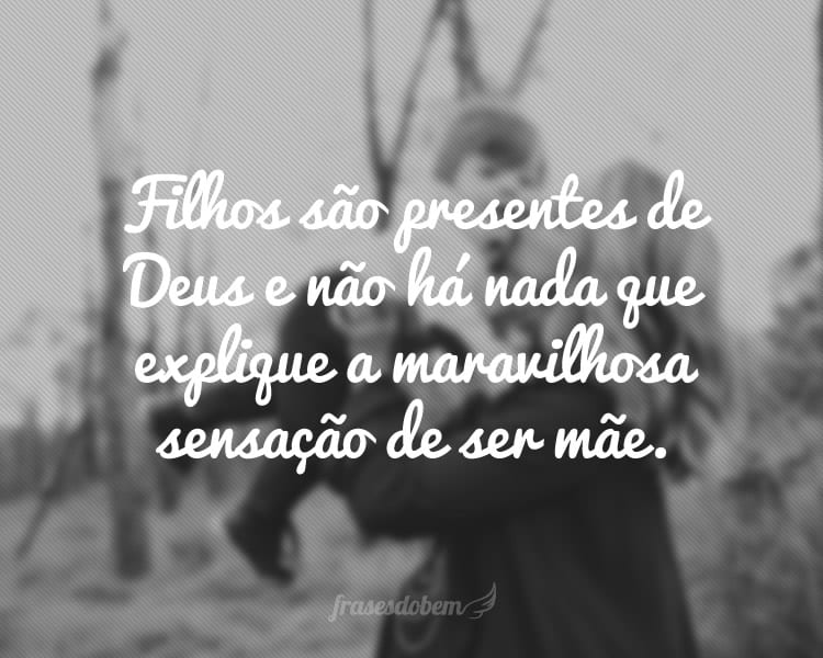 Filhos são presentes de Deus e não há nada que explique a maravilhosa sensação de ser mãe.