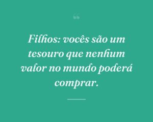Filhos: vocês são um tesouro que nenhum valor no mundo poderá comprar.