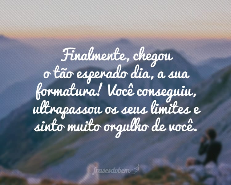 Finalmente, chegou o tão esperado dia, a sua formatura! Você conseguiu, ultrapassou os seus limites e sinto muito orgulho de você.