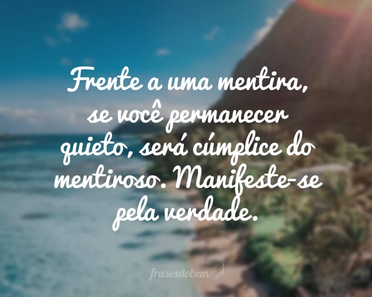 Frente a uma mentira, se você permanecer quieto, será cúmplice do mentiroso. Manifeste-se pela verdade.