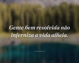 Gente bem resolvida não inferniza a vida alheia.