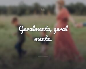 Geralmente, geral mente.