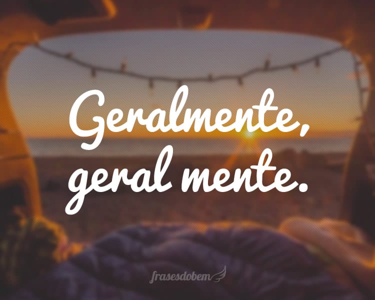 Geralmente, geral mente.