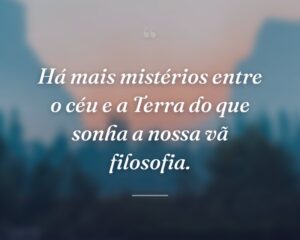 Há mais mistérios entre o céu e a Terra do que sonha a nossa vã filosofia.