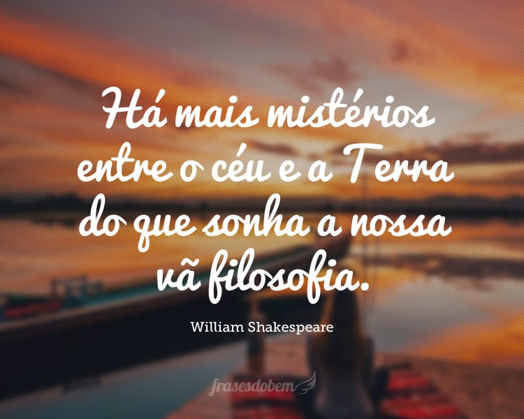 Há mais mistérios entre o céu e a Terra do que sonha a nossa vã filosofia.