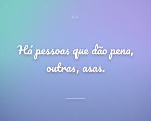 Há pessoas que dão pena, outras, asas.