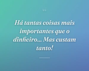 Há tantas coisas mais importantes que o dinheiro... Mas custam tanto!
