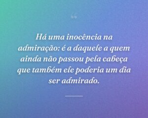 Há uma inocência na admiração: é a daquele a quem ainda não passou pela cabeça que também ele poderia um dia ser admirado.