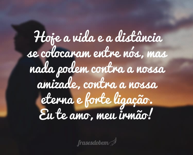 Hoje a vida e a distância se colocaram entre nós, mas nada podem contra a nossa amizade, contra a nossa eterna e forte ligação. Eu te amo, meu irmão!