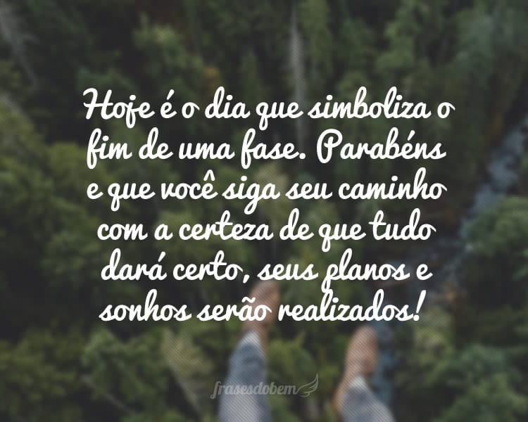 Hoje é o dia que simboliza o fim de uma fase. Parabéns e que você siga seu caminho com a certeza de que tudo dará certo, seus planos e sonhos serão realizados!