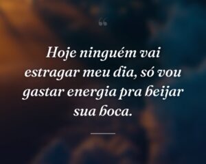 Hoje ninguém vai estragar meu dia, só vou gastar energia pra beijar sua boca.